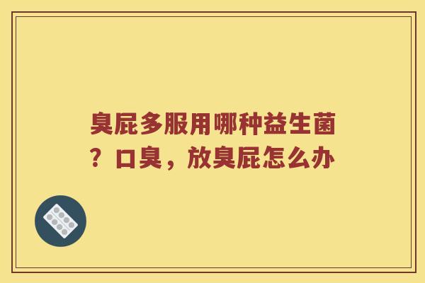 臭屁多服用哪种益生菌？口臭，放臭屁怎么办
