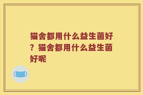 猫舍都用什么益生菌好？猫舍都用什么益生菌好呢