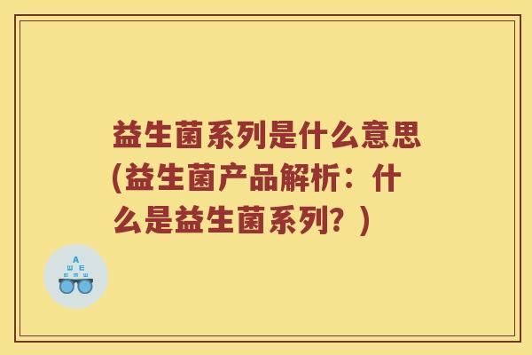益生菌系列是什么意思(益生菌产品解析：什么是益生菌系列？)