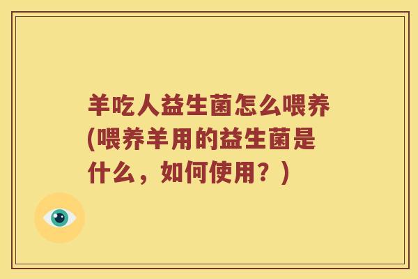 羊吃人益生菌怎么喂养(喂养羊用的益生菌是什么，如何使用？)