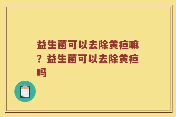益生菌可以去除黄疸嘛？益生菌可以去除黄疸吗