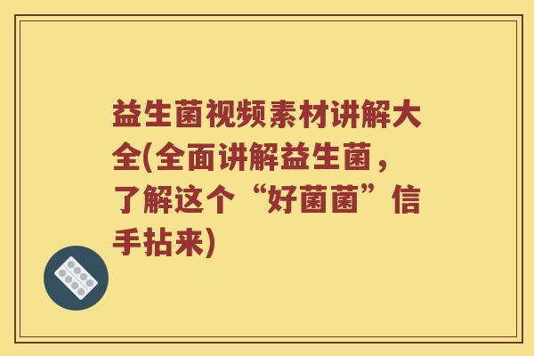 益生菌视频素材讲解大全(全面讲解益生菌，了解这个“好菌菌”信手拈来)
