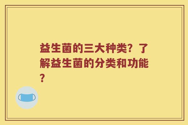 益生菌的三大种类？了解益生菌的分类和功能？