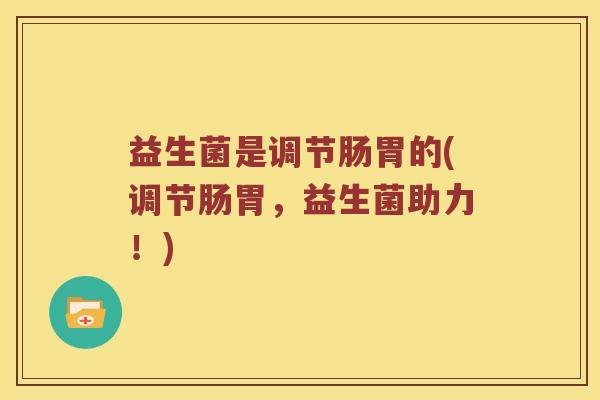 益生菌是调节肠胃的(调节肠胃，益生菌助力！)