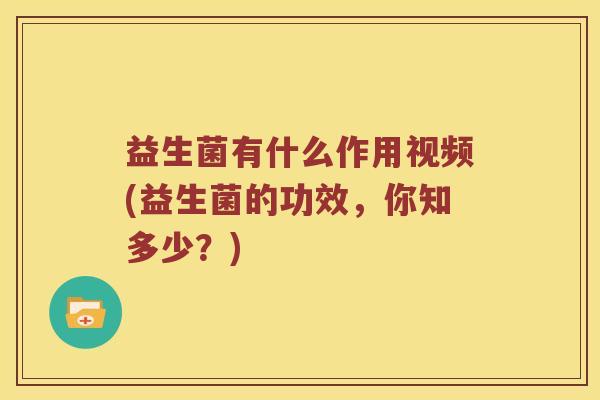益生菌有什么作用视频(益生菌的功效，你知多少？)