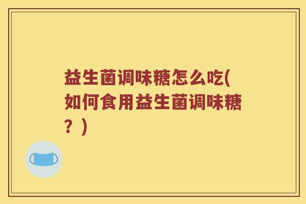益生菌调味糖怎么吃(如何食用益生菌调味糖？)