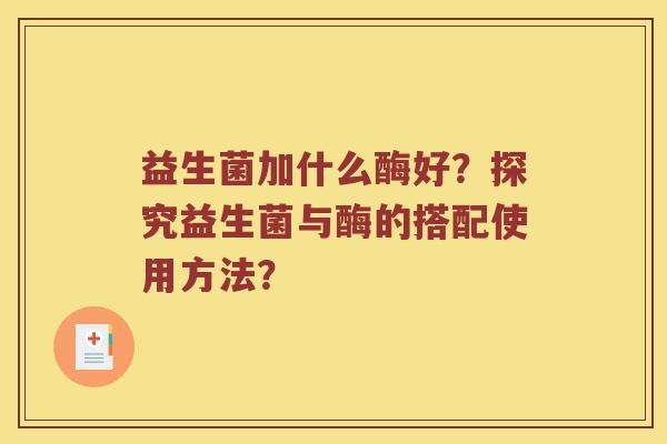 益生菌加什么酶好?探究益生菌与酶的搭配使用方法? 益生菌加什么酶好?探究益生菌与酶的搭配使用方法?