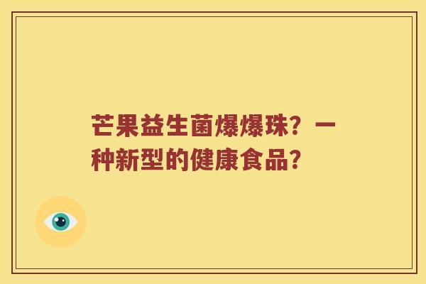 芒果益生菌爆爆珠？一种新型的健康食品？