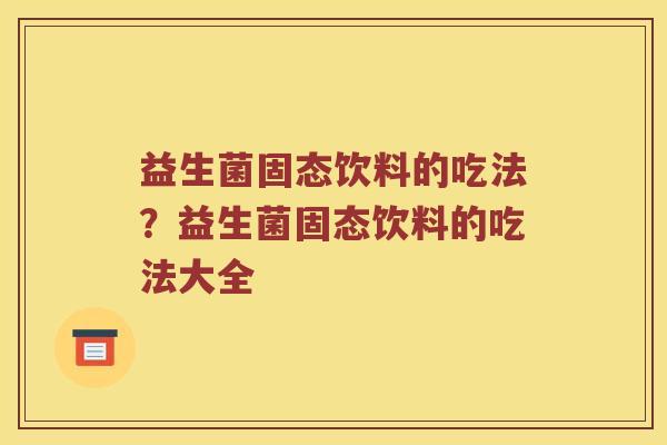 益生菌固态饮料的吃法？益生菌固态饮料的吃法大全