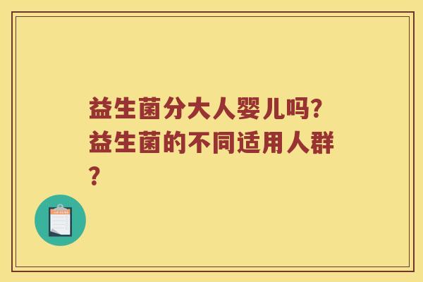 益生菌分大人婴儿吗？益生菌的不同适用人群？