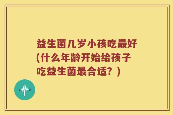 益生菌几岁小孩吃最好(什么年龄开始给孩子吃益生菌最合适？)