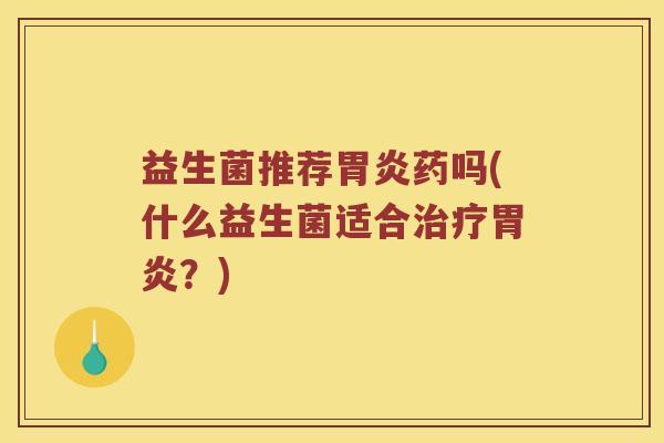 益生菌推荐胃炎药吗(什么益生菌适合治疗胃炎？)