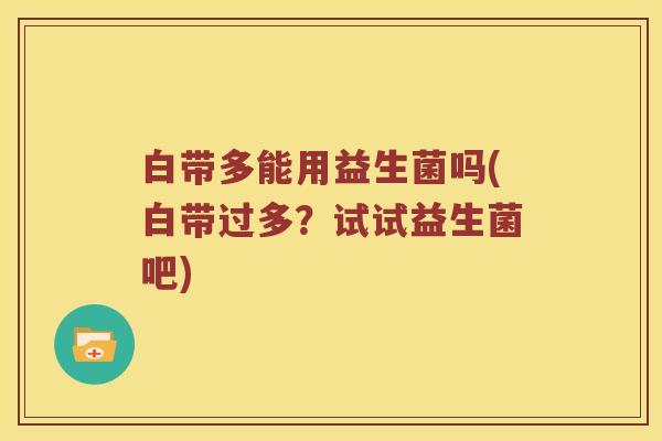 白带多能用益生菌吗(白带过多?试试益生菌吧) 白带多能用益生菌吗(白带过多?试试益生菌吧)