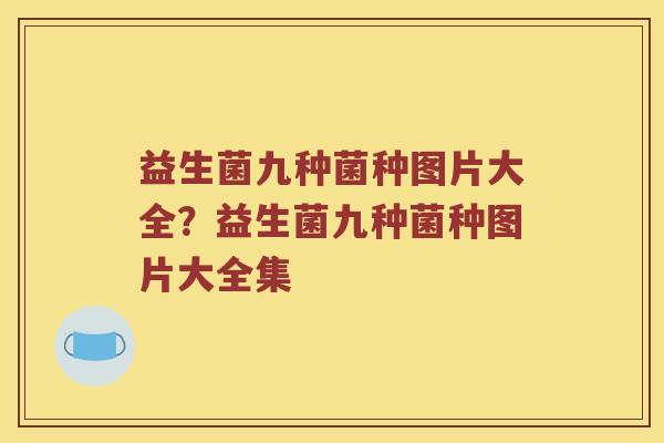 益生菌九种菌种图片大全？益生菌九种菌种图片大全集