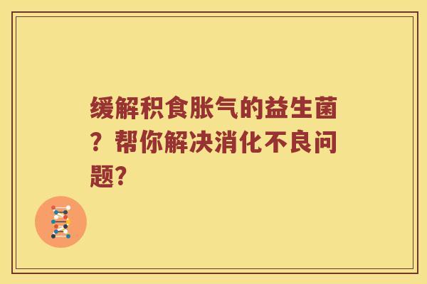 缓解积食的益生菌?帮你解决问题? 缓解积食的益生菌?帮你解决问题?