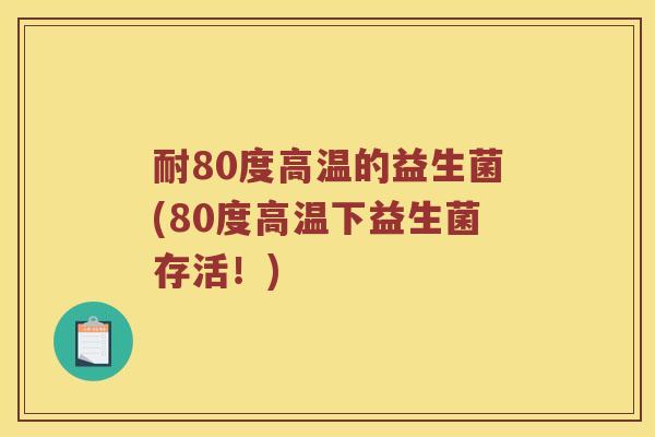 耐80度高温的益生菌(80度高温下益生菌存活！)
