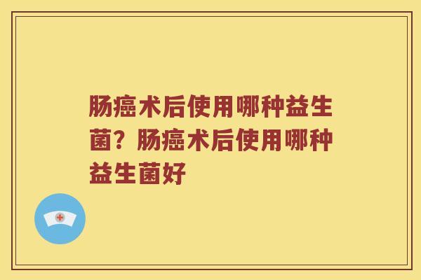 肠术后使用哪种益生菌？肠术后使用哪种益生菌好