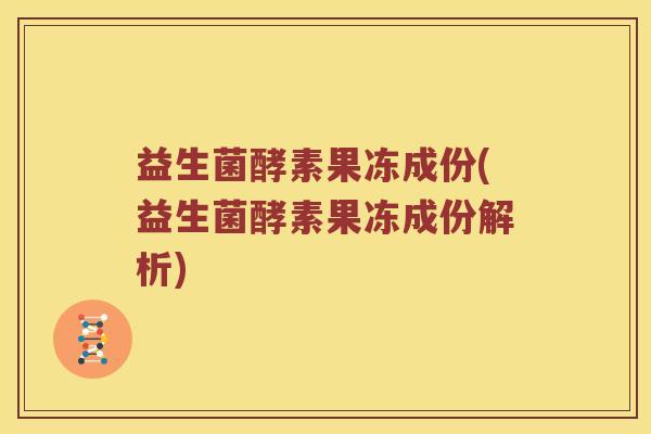 益生菌酵素果冻成份(益生菌酵素果冻成份解析)