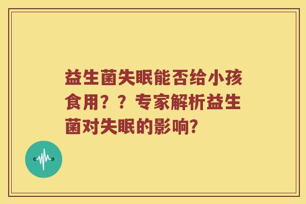 益生菌失眠能否给小孩食用？？专家解析益生菌对失眠的影响？