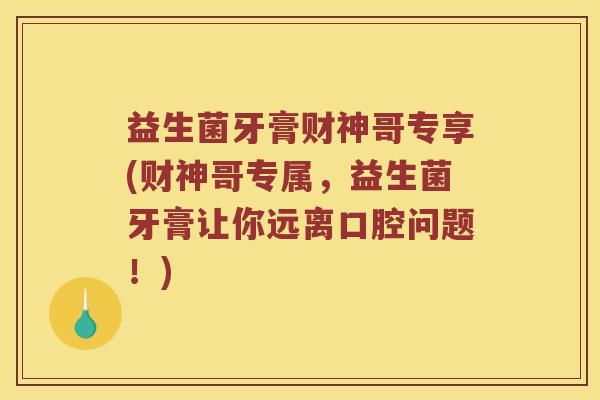 益生菌牙膏财神哥专享(财神哥专属，益生菌牙膏让你远离口腔问题！)