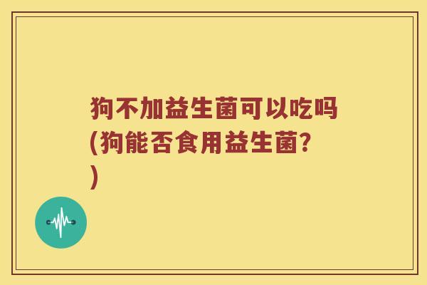 狗不加益生菌可以吃吗(狗能否食用益生菌？)
