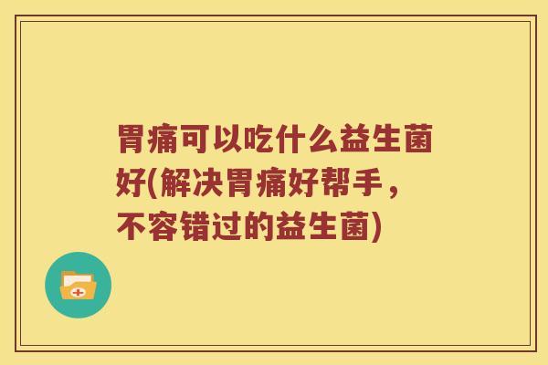 胃痛可以吃什么益生菌好(解决胃痛好帮手,不容错过的益生菌) 胃痛可以吃什么益生菌好(解决胃痛好帮手,不容错过的益生菌)