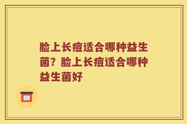 脸上长痘适合哪种益生菌？脸上长痘适合哪种益生菌好