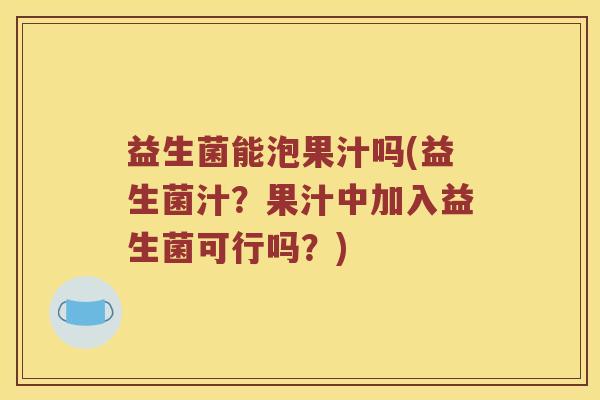 益生菌能泡果汁吗(益生菌汁？果汁中加入益生菌可行吗？)
