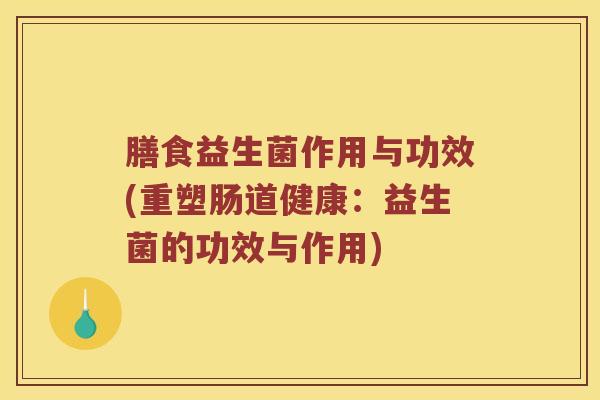 膳食益生菌作用与功效(重塑肠道健康：益生菌的功效与作用)