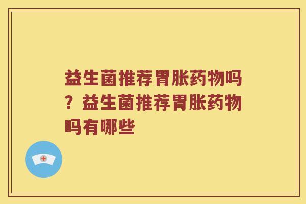 益生菌推荐胃胀药物吗？益生菌推荐胃胀药物吗有哪些