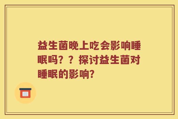 益生菌晚上吃会影响吗??探讨益生菌对的影响? 益生菌晚上吃会影响吗??探讨益生菌对的影响?