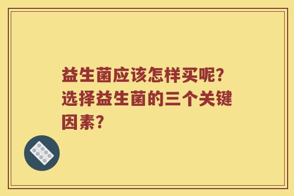 益生菌应该怎样买呢?选择益生菌的三个关键因素? 益生菌应该怎样买呢?选择益生菌的三个关键因素?
