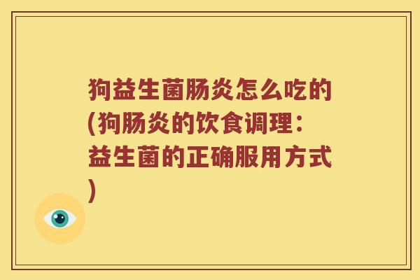 狗益生菌肠炎怎么吃的(狗肠炎的饮食调理：益生菌的正确服用方式)