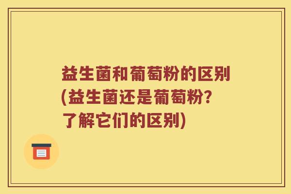 益生菌和葡萄粉的区别(益生菌还是葡萄粉？了解它们的区别)