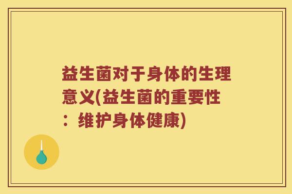 益生菌对于身体的生理意义(益生菌的重要性：维护身体健康)