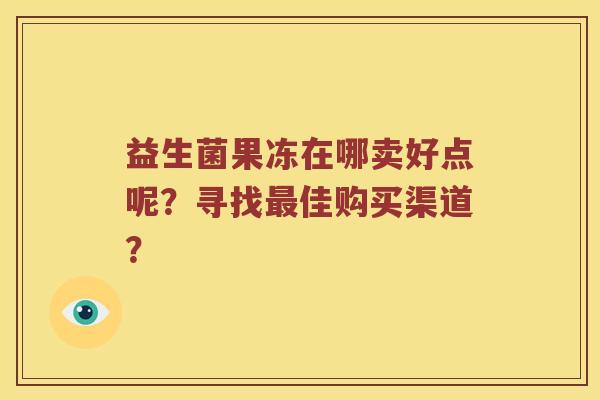 益生菌果冻在哪卖好点呢？寻找最佳购买渠道？