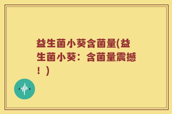益生菌小葵含菌量(益生菌小葵：含菌量震撼！)