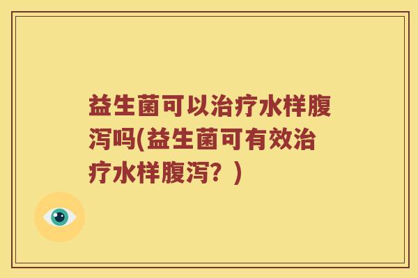 益生菌可以治疗水样腹泻吗(益生菌可有效治疗水样腹泻？)