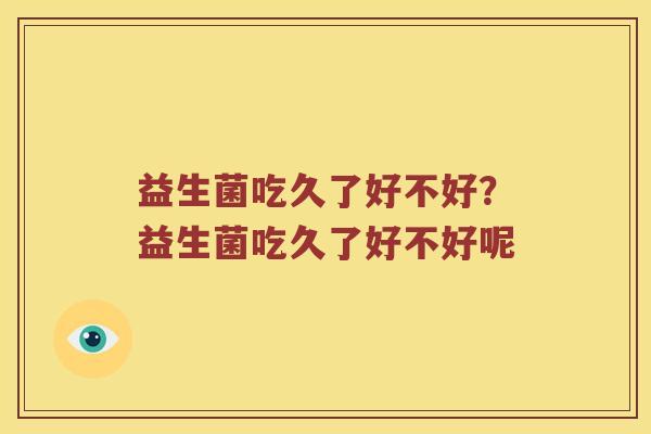 益生菌吃久了好不好？益生菌吃久了好不好呢