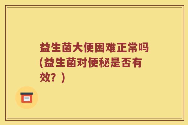 益生菌大便困难正常吗(益生菌对便秘是否有效？)