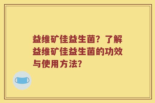 益维矿佳益生菌?了解益维矿佳益生菌的功效与使用方法? 益维矿佳益生菌?了解益维矿佳益生菌的功效与使用方法?