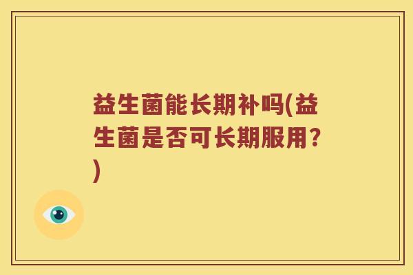 益生菌能长期补吗(益生菌是否可长期服用？)