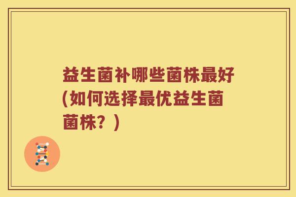 益生菌补哪些菌株最好(如何选择最优益生菌菌株？)