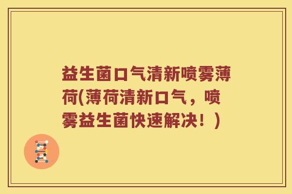 益生菌口气清新喷雾薄荷(薄荷清新口气，喷雾益生菌快速解决！)