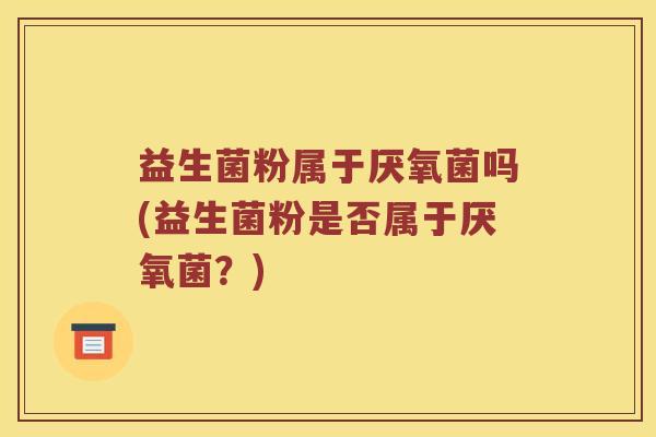 益生菌粉属于厌氧菌吗(益生菌粉是否属于厌氧菌？)