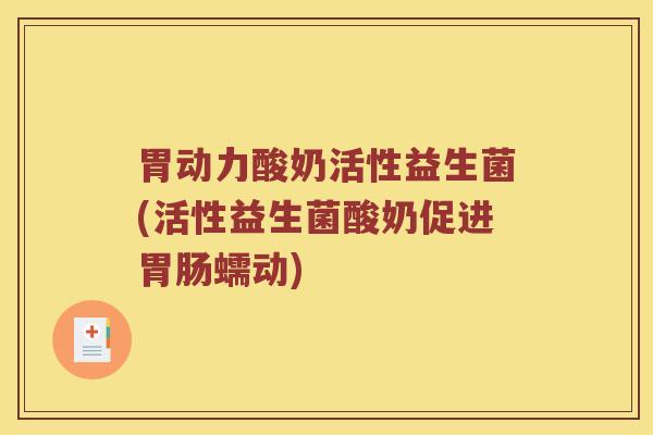 胃动力酸奶活性益生菌(活性益生菌酸奶促进蠕动)