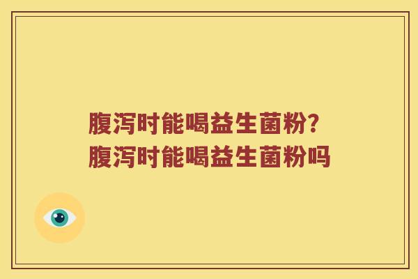 腹泻时能喝益生菌粉？腹泻时能喝益生菌粉吗