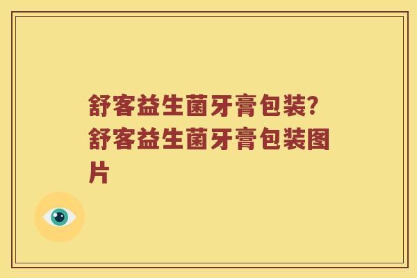 舒客益生菌牙膏包装？舒客益生菌牙膏包装图片