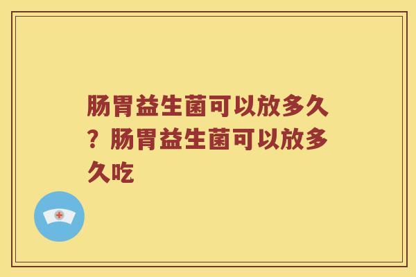 肠胃益生菌可以放多久？肠胃益生菌可以放多久吃