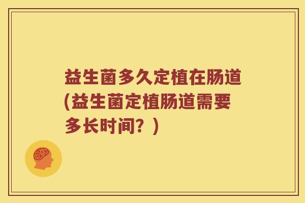 益生菌多久定植在肠道(益生菌定植肠道需要多长时间？)